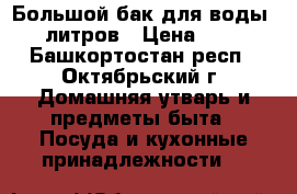 Большой бак для воды 25 литров › Цена ­ 800 - Башкортостан респ., Октябрьский г. Домашняя утварь и предметы быта » Посуда и кухонные принадлежности   